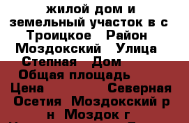 жилой дом и земельный участок в с. Троицкое › Район ­ Моздокский › Улица ­ Степная › Дом ­ 221 › Общая площадь ­ 50 › Цена ­ 650 000 - Северная Осетия, Моздокский р-н, Моздок г. Недвижимость » Другое   . Северная Осетия